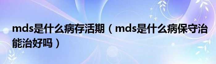 mds是什么病存活期（mds是什么病保守治能治好嗎）