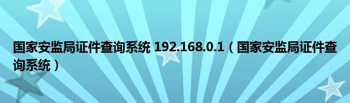 國家安監(jiān)局證件查詢系統(tǒng) 192.168.0.1（國家安監(jiān)局證件查詢系統(tǒng)）