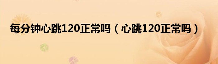 每分鐘心跳120正常嗎（心跳120正常嗎）