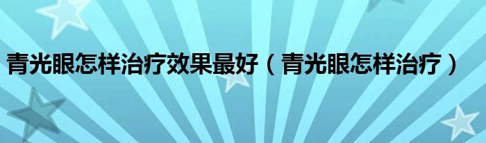 青光眼怎樣治療效果最好（青光眼怎樣治療）