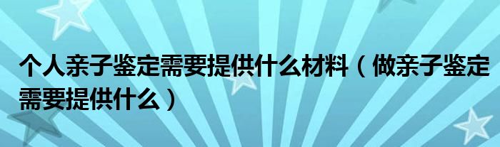 個人親子鑒定需要提供什么材料（做親子鑒定需要提供什么）