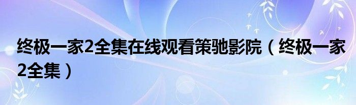 終極一家2全集在線觀看策馳影院（終極一家2全集）