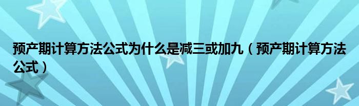 預(yù)產(chǎn)期計算方法公式為什么是減三或加九（預(yù)產(chǎn)期計算方法公式）