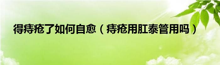 得痔瘡了如何自愈（痔瘡用肛泰管用嗎）