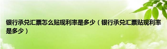 銀行承兌匯票怎么貼現(xiàn)利率是多少（銀行承兌匯票貼現(xiàn)利率是多少）