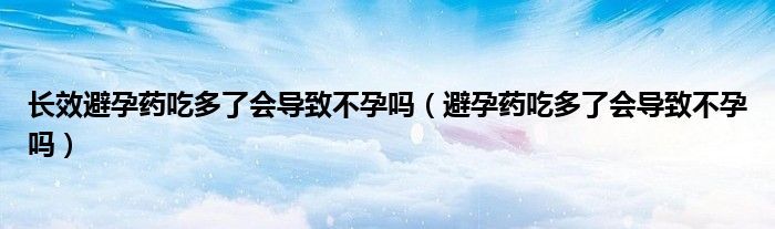 長效避孕藥吃多了會導(dǎo)致不孕嗎（避孕藥吃多了會導(dǎo)致不孕嗎）