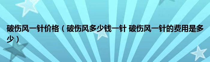 破傷風一針價格（破傷風多少錢一針 破傷風一針的費用是多少）