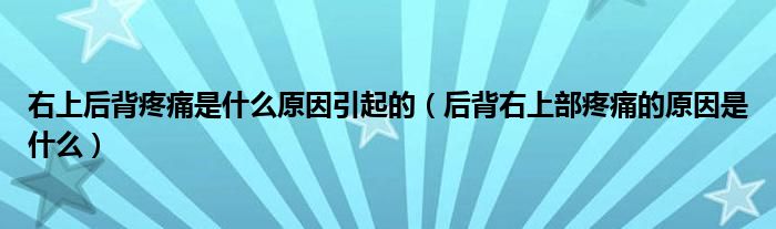 右上后背疼痛是什么原因引起的（后背右上部疼痛的原因是什么）