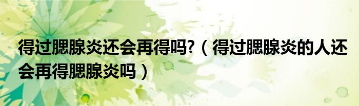 得過腮腺炎還會(huì)再得嗎?（得過腮腺炎的人還會(huì)再得腮腺炎嗎）