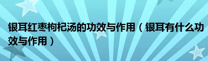 銀耳紅棗枸杞湯的功效與作用（銀耳有什么功效與作用）