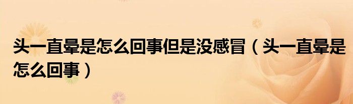 頭一直暈是怎么回事但是沒感冒（頭一直暈是怎么回事）