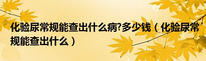 化驗(yàn)?zāi)虺Ｒ?guī)能查出什么病?多少錢（化驗(yàn)?zāi)虺Ｒ?guī)能查出什么）