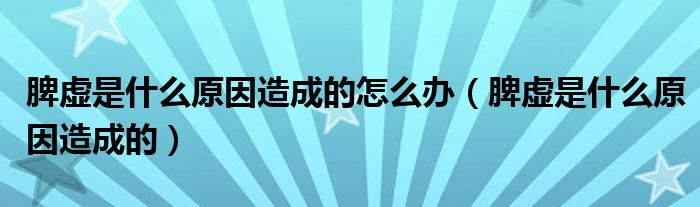 脾虛是什么原因造成的怎么辦（脾虛是什么原因造成的）