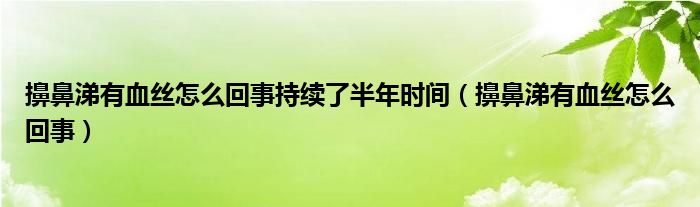 擤鼻涕有血絲怎么回事持續(xù)了半年時(shí)間（擤鼻涕有血絲怎么回事）