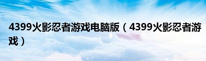 4399火影忍者游戲電腦版（4399火影忍者游戲）