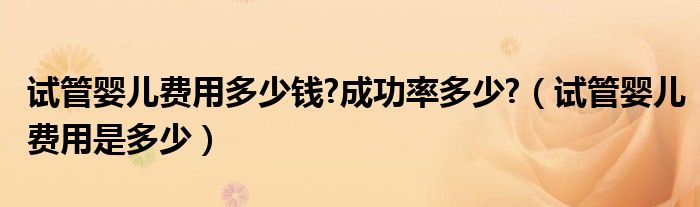 試管嬰兒費(fèi)用多少錢(qián)?成功率多少?（試管嬰兒費(fèi)用是多少）