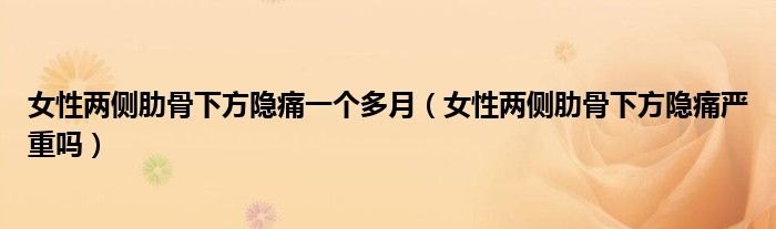 女性兩側(cè)肋骨下方隱痛一個(gè)多月（女性兩側(cè)肋骨下方隱痛嚴(yán)重嗎）