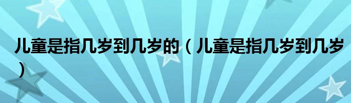 兒童是指幾歲到幾歲的（兒童是指幾歲到幾歲）