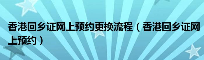 香港回鄉(xiāng)證網(wǎng)上預(yù)約更換流程（香港回鄉(xiāng)證網(wǎng)上預(yù)約）