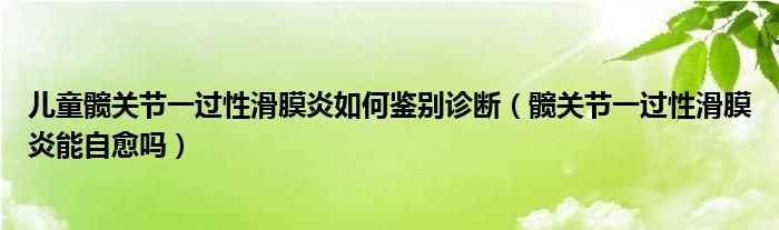 兒童髖關(guān)節(jié)一過(guò)性滑膜炎如何鑒別診斷（髖關(guān)節(jié)一過(guò)性滑膜炎能自愈嗎）