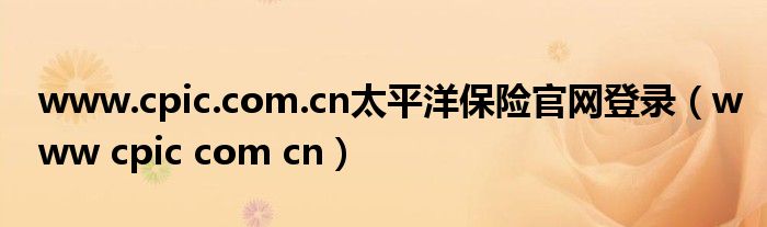 www.cpic.com.cn太平洋保險(xiǎn)官網(wǎng)登錄（www cpic com cn）