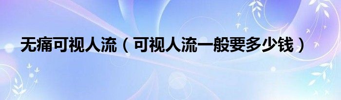 無痛可視人流（可視人流一般要多少錢）