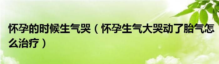 懷孕的時(shí)候生氣哭（懷孕生氣大哭動(dòng)了胎氣怎么治療）