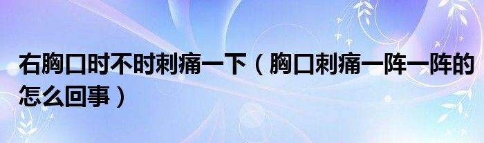 右胸口時不時刺痛一下（胸口刺痛一陣一陣的怎么回事）