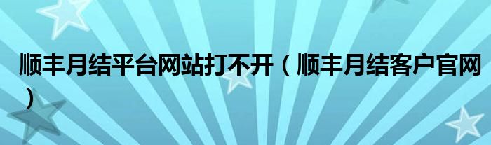 順豐月結(jié)平臺(tái)網(wǎng)站打不開（順豐月結(jié)客戶官網(wǎng)）