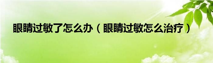 眼睛過敏了怎么辦（眼睛過敏怎么治療）