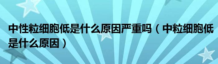 中性粒細胞低是什么原因嚴(yán)重嗎（中粒細胞低是什么原因）