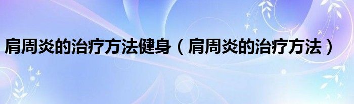 肩周炎的治療方法健身（肩周炎的治療方法）