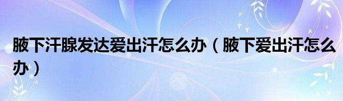 腋下汗腺發(fā)達(dá)愛(ài)出汗怎么辦（腋下愛(ài)出汗怎么辦）