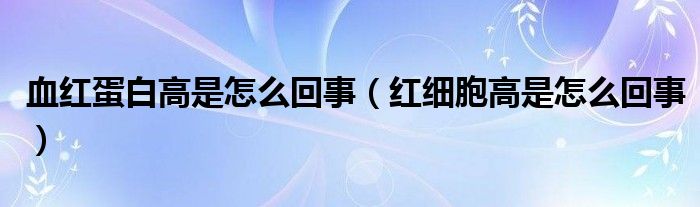 血紅蛋白高是怎么回事（紅細胞高是怎么回事）