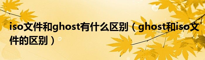 iso文件和ghost有什么區(qū)別（ghost和iso文件的區(qū)別）