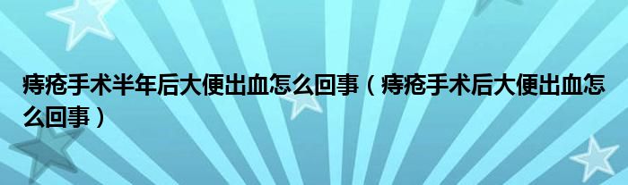 痔瘡手術半年后大便出血怎么回事（痔瘡手術后大便出血怎么回事）