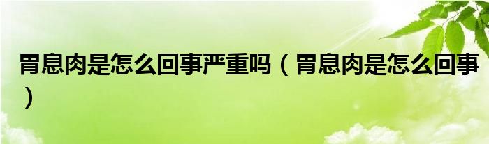 胃息肉是怎么回事嚴重嗎（胃息肉是怎么回事）