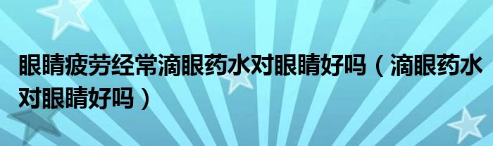 眼睛疲勞經(jīng)常滴眼藥水對(duì)眼睛好嗎（滴眼藥水對(duì)眼睛好嗎）