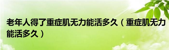 老年人得了重癥肌無(wú)力能活多久（重癥肌無(wú)力能活多久）