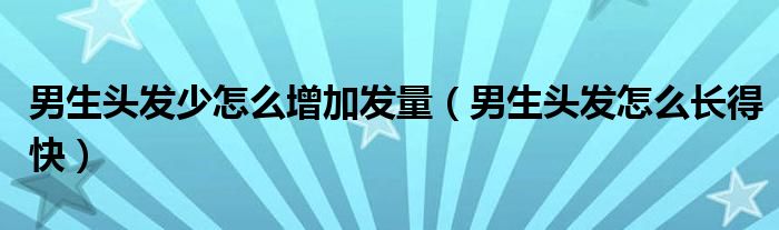 男生頭發(fā)少怎么增加發(fā)量（男生頭發(fā)怎么長(zhǎng)得快）