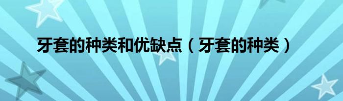 牙套的種類(lèi)和優(yōu)缺點(diǎn)（牙套的種類(lèi)）