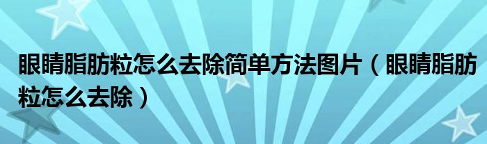 眼睛脂肪粒怎么去除簡(jiǎn)單方法圖片（眼睛脂肪粒怎么去除）