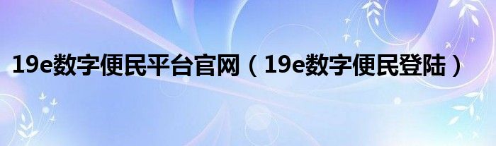 19e數(shù)字便民平臺官網(wǎng)（19e數(shù)字便民登陸）