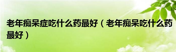 老年癡呆癥吃什么藥最好（老年癡呆吃什么藥最好）