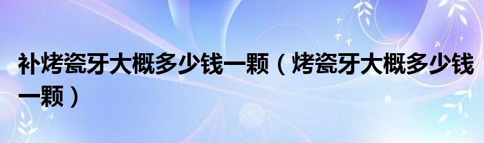 補(bǔ)烤瓷牙大概多少錢一顆（烤瓷牙大概多少錢一顆）