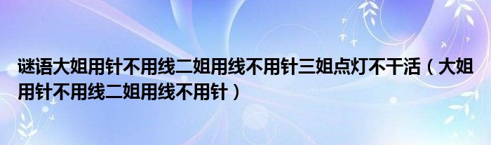 謎語大姐用針不用線二姐用線不用針三姐點燈不干活（大姐用針不用線二姐用線不用針）