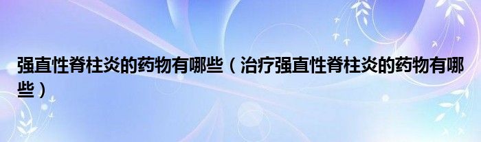 強直性脊柱炎的藥物有哪些（治療強直性脊柱炎的藥物有哪些）