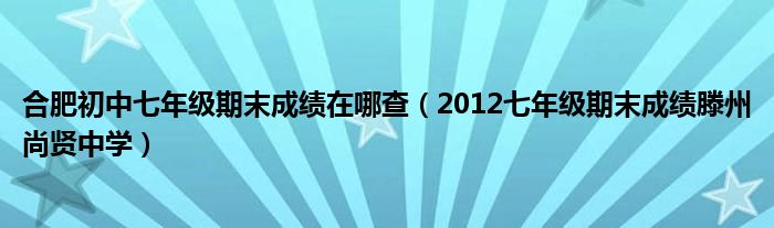 合肥初中七年級期末成績在哪查（2012七年級期末成績滕州尚賢中學(xué)）