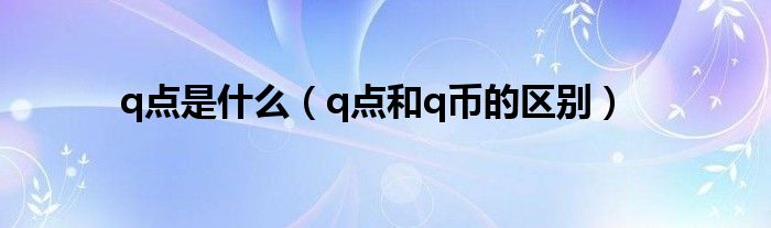 q點是什么（q點和q幣的區(qū)別）