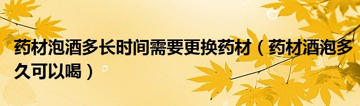 藥材泡酒多長(zhǎng)時(shí)間需要更換藥材（藥材酒泡多久可以喝）